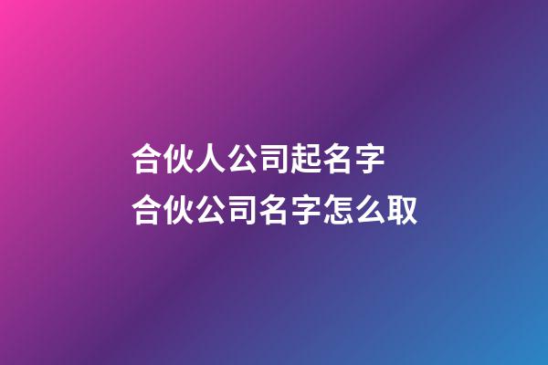 合伙人公司起名字 合伙公司名字怎么取-第1张-公司起名-玄机派